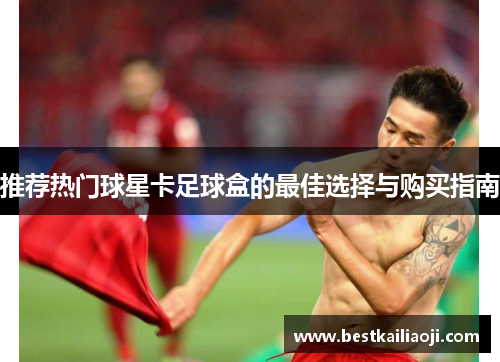 推荐热门球星卡足球盒的最佳选择与购买指南
