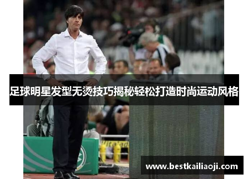 足球明星发型无烫技巧揭秘轻松打造时尚运动风格