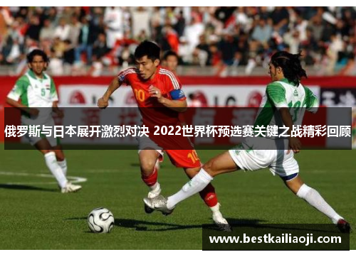 俄罗斯与日本展开激烈对决 2022世界杯预选赛关键之战精彩回顾