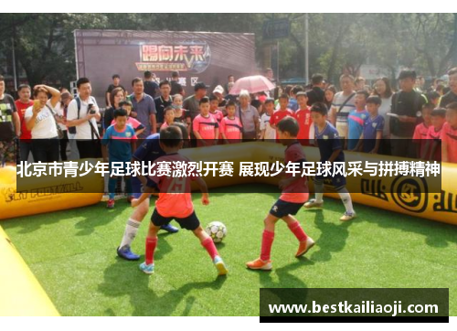 北京市青少年足球比赛激烈开赛 展现少年足球风采与拼搏精神