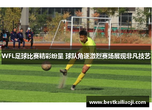 WFL足球比赛精彩纷呈 球队角逐激烈赛场展现非凡技艺