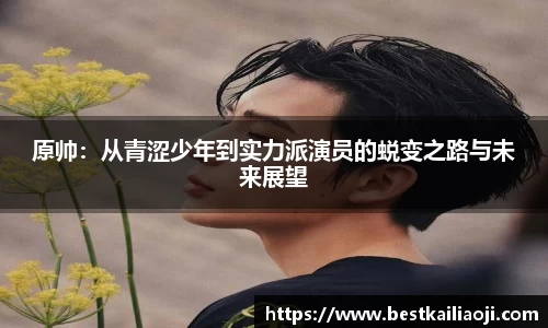 原帅：从青涩少年到实力派演员的蜕变之路与未来展望