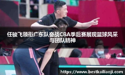 任骏飞领衔广东队奋战CBA季后赛展现篮球风采与团队精神