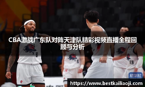 CBA激战广东队对阵天津队精彩视频直播全程回顾与分析
